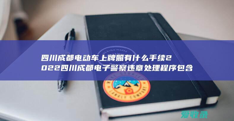 四川成都电动车上牌照有什么手续2022 四川成都电子警察违章处理程序包含哪些