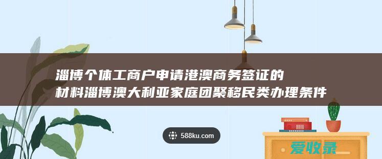 淄博个体工商户申请港澳商务签证的材料 淄博澳大利亚家庭团聚移民类办理条件