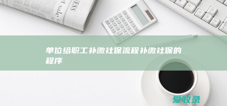 单位给职工补缴社保流程 补缴社保的程序