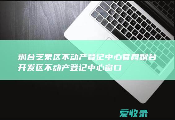 烟台芝罘区不动产登记中心官网 烟台开发区不动产登记中心窗口