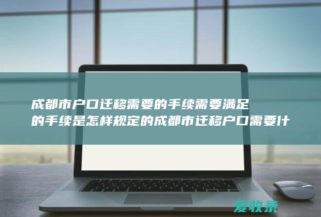 成都市户口迁移需要的手续需要满足的手续是怎样规定的 成都市迁移户口需要什么手续