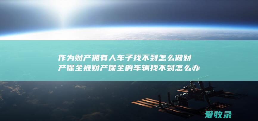 作为财产拥有人车子找不到怎么做财产保全 被财产保全的车辆找不到怎么办