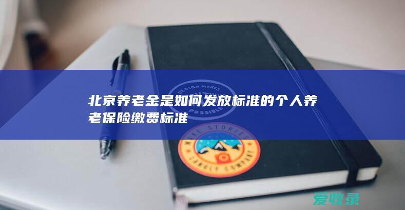 北京养老金是如何发放标准的 个人养老保险缴费标准