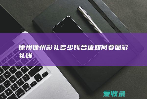 徐州 徐州彩礼多少钱合适 如何要回彩礼钱