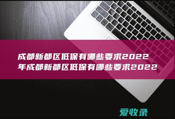 成都新都区低保有哪些要求2022年 成都新都区低保有哪些要求2022