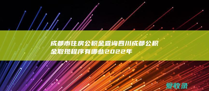 成都市住房公积金查询 四川成都公积金取现程序有哪些2022年