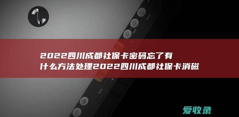 2022四川成都社保卡密码忘了有什么方法处理 2022四川成都社保卡消磁了办理方法