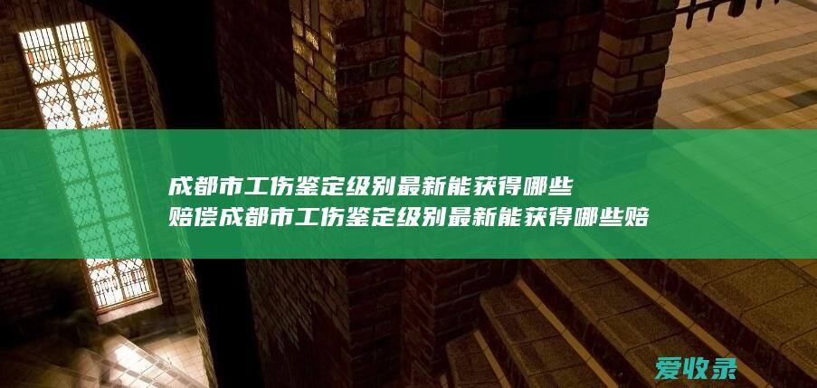 成都市工伤鉴定级别最新能获得哪些赔偿 成都市工伤鉴定级别最新能获得哪些赔偿金