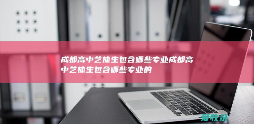 成都高中艺体生包含哪些专业 成都高中艺体生包含哪些专业的