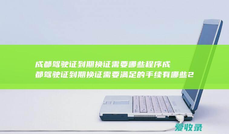 成都驾驶证到期换证需要哪些程序 成都驾驶证到期换证需要满足的手续有哪些2022