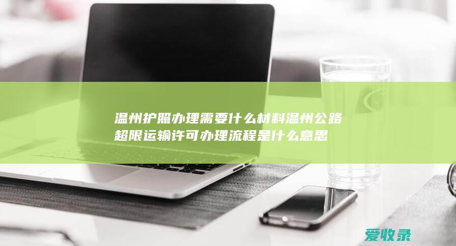 温州护照办理需要什么材料 温州公路超限运输许可办理流程是什么意思