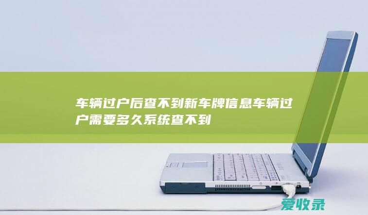 车辆过户后查不到新车牌信息 车辆过户需要多久系统查不到