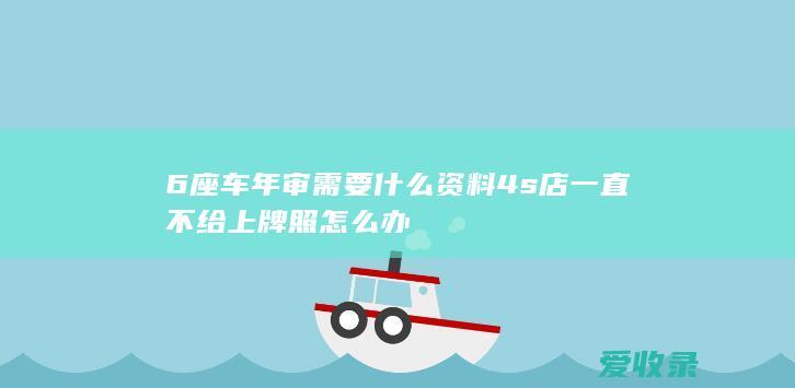 6座车年审需要什么资料 4s店一直不给上牌照怎么办