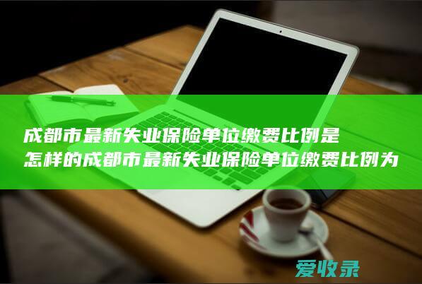 成都市最新失业保险单位缴费比例是怎样的 成都市最新失业保险单位缴费比例为多少