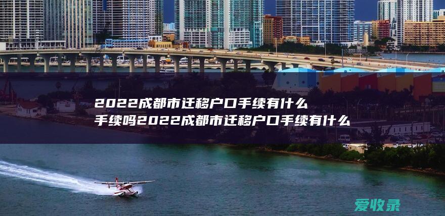 2022成都市迁移户口手续有什么手续吗 2022成都市迁移户口手续有什么手续