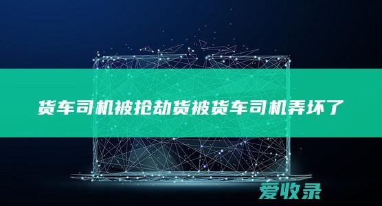 货车司机被抢劫 货被货车司机弄坏了