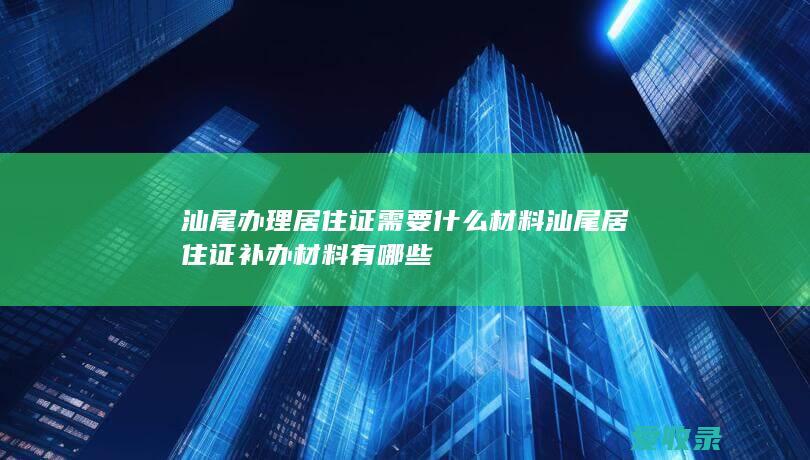 汕尾办理居住证需要什么材料 汕尾居住证补办材料有哪些