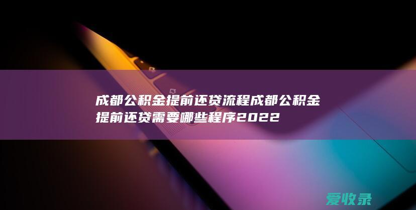 成都公积金提前还贷流程 成都公积金提前还贷需要哪些程序2022