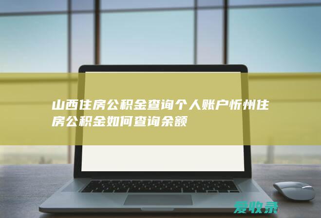 山西住房公积金查询个人账户 忻州住房公积金如何查询余额