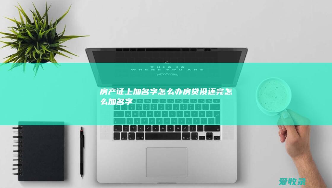 房产证上加名字怎么办 房贷没还完怎么加名字