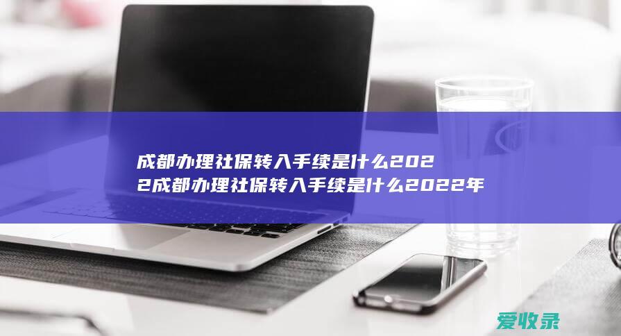 成都办理社保转入手续是什么2022 成都办理社保转入手续是什么2022年的