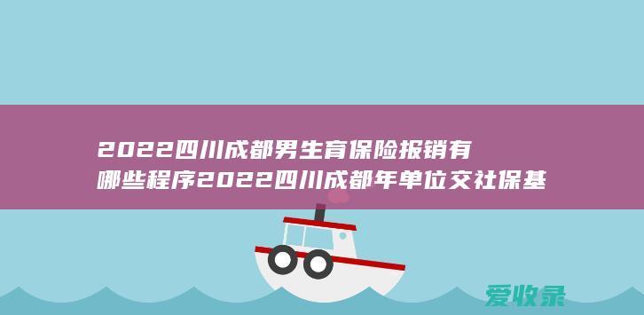 2022四川成都男生育保险报销有哪些程序 2022四川成都年单位交社保基数的规定有哪些