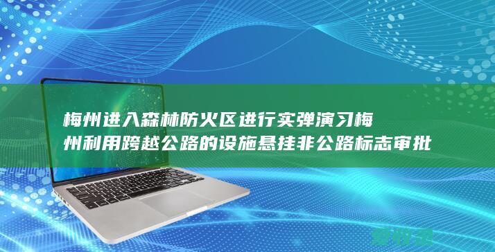 梅州进入森林防火区进行实弹演习 梅州利用跨越公路的设施悬挂非公路标志审批办理哪些钱 爆破等活动审批办理在哪个地方