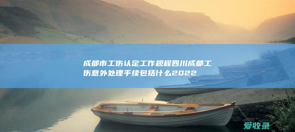 成都市工伤认定工作规程 四川成都工伤意外处理手续包括什么2022