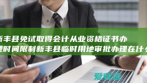 新丰县免试取得会计从业资格证书办理时间限制 新丰县临时用地审批办理在什么位置