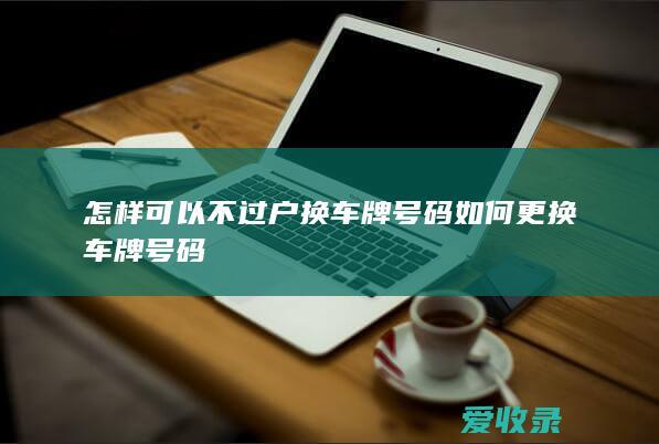 怎样可以不过户换车牌号码 如何更换车牌号码