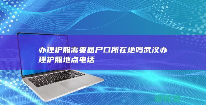 办理护照需要回户口所在地吗 武汉办理护照地点电话