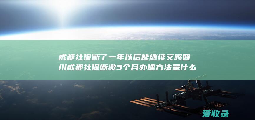 成都社保断了一年以后能继续交吗 四川成都社保断缴3个月办理方法是什么