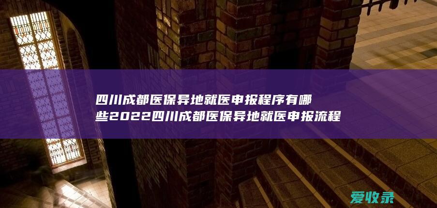 四川成都医保异地就医申报程序有哪些2022 四川成都医保异地就医申报流程包括哪些