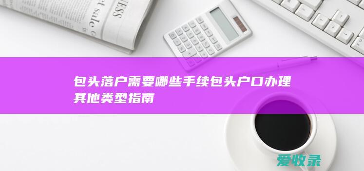 包头落户需要哪些手续 包头户口办理其他类型指南