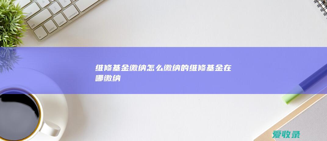 维修基金缴纳怎么缴纳的 维修基金在哪缴纳