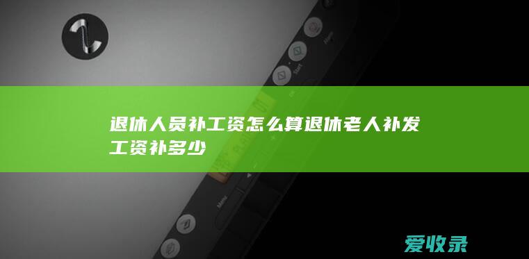 退休人员补工资怎么算 退休老人补发工资补多少