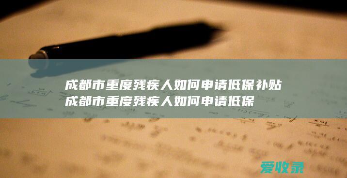 成都市重度残疾人如何申请低保补贴 成都市重度残疾人如何申请低保