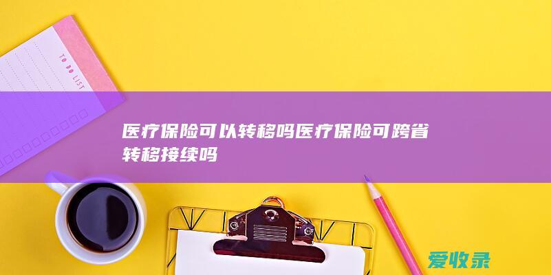 医疗保险可以转移吗 医疗保险可跨省转移接续吗