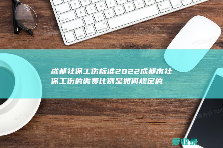 成都社保工伤标准 2022成都市社保工伤的缴费比例是如何规定的