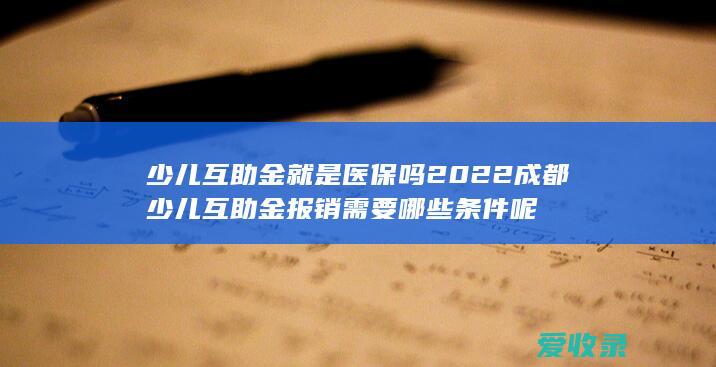 少儿互助金就是医保吗 2022成都少儿互助金报销需要哪些条件呢