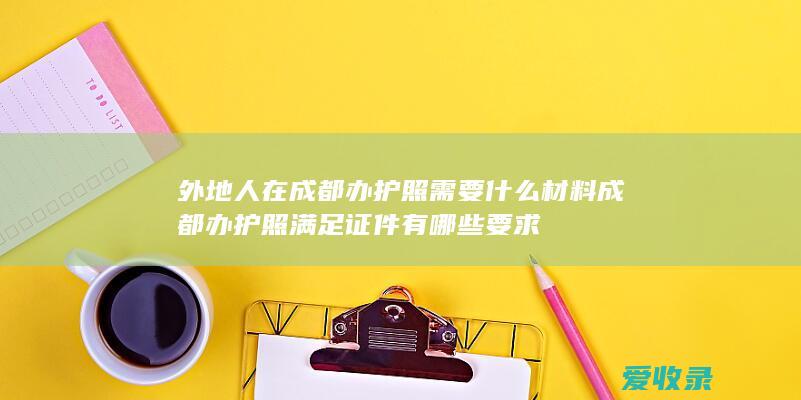 外地人在成都办护照需要什么材料 成都办护照满足证件有哪些要求