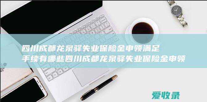 四川成都龙泉驿失业保险金申领满足手续有哪些 四川成都龙泉驿失业保险金申领流程包括哪些2022