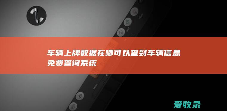 车辆上牌数据在哪可以查到 车辆信息免费查询系统