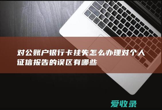 对公账户银行卡挂失怎么办理 对个人征信报告的误区有哪些