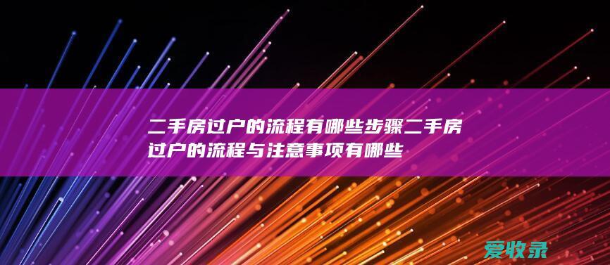 二手房过户的流程有哪些步骤 二手房过户的流程与注意事项有哪些