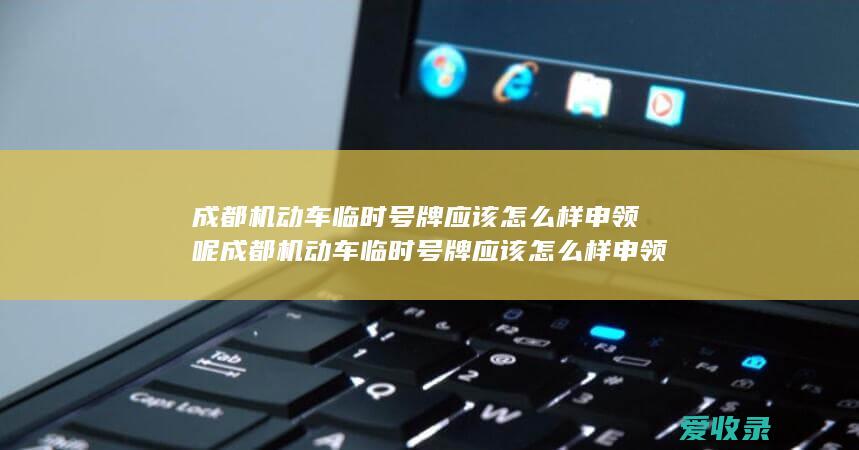 成都机动车临时号牌应该怎么样申领呢 成都机动车临时号牌应该怎么样申领