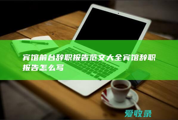 宾馆前台辞职报告范文大全 宾馆辞职报告怎么写