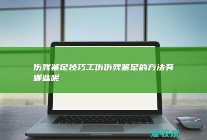 伤残鉴定技巧 工伤伤残鉴定的方法有哪些呢