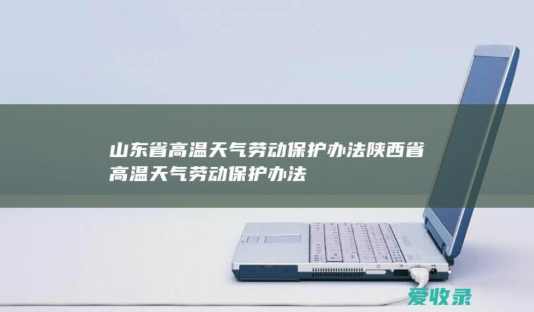 山东省高温天气劳动保护办法 陕西省高温天气劳动保护办法