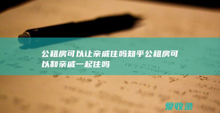 公租房可以让亲戚住吗知乎 公租房可以和亲戚一起住吗